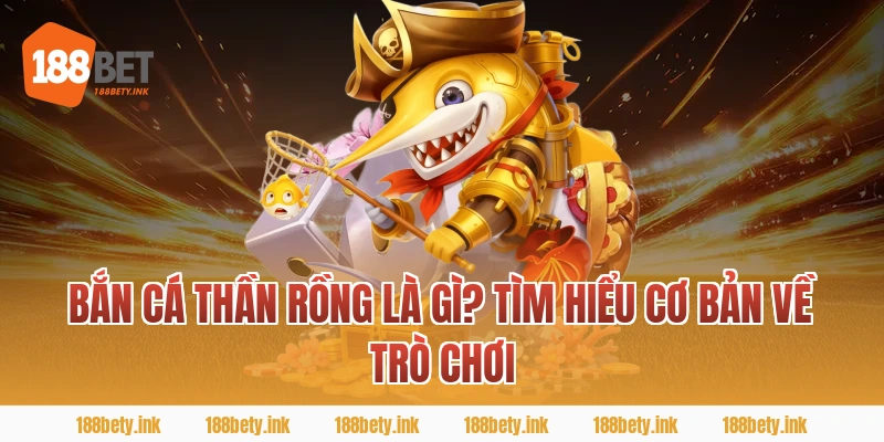 Bắn cá thần rồng là gì? Tìm hiểu cơ bản về trò chơi