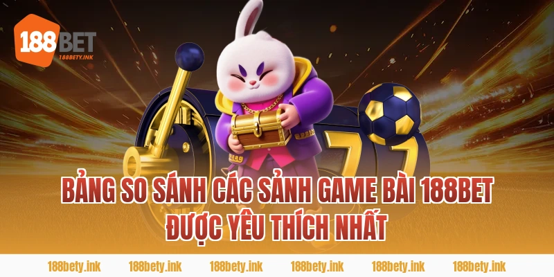 Bảng So Sánh Các Sảnh game bài 188BET Được Yêu Thích Nhất