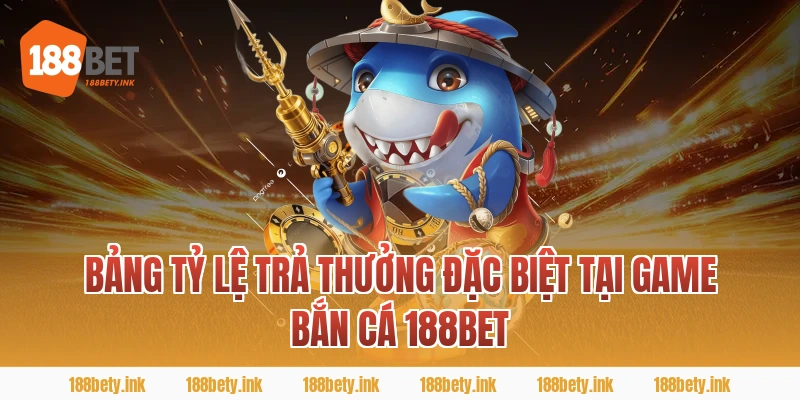 Bảng Tỷ Lệ Trả Thưởng Đặc Biệt Tại Game BẮN CÁ 188BET