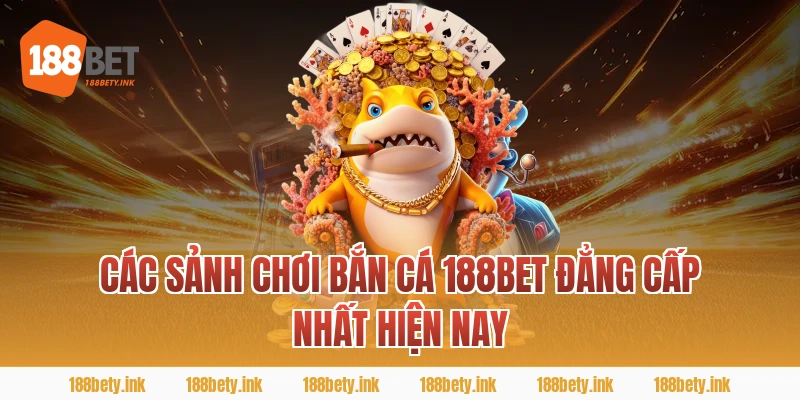 Các Sảnh Chơi BẮN CÁ 188BET Đẳng Cấp Nhất Hiện Nay