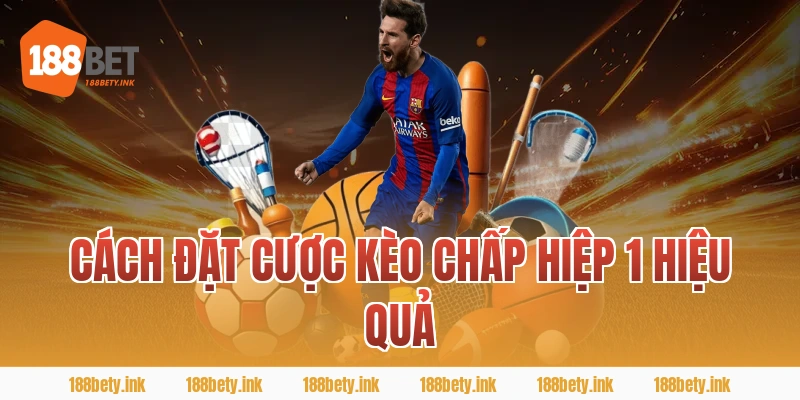 Cách đặt cược kèo chấp hiệp 1 hiệu quả
