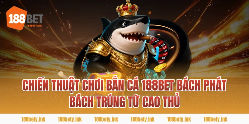 Chiến Thuật Chơi BẮN CÁ 188BET Bách Phát Bách Trúng Từ Cao Thủ