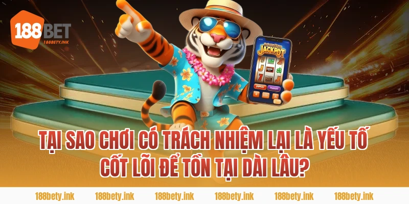 Tại Sao chơi có trách nhiệm Lại Là Yếu Tố Cốt Lõi Để Tồn Tại Dài Lâu?