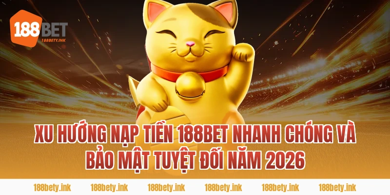 Xu Hướng nạp tiền 188BET Nhanh Chóng Và Bảo Mật Tuyệt Đối Năm 2026
